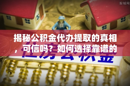 信赖揭秘公积金代办提取的真相，可信吗？如何选择靠谱的服务商？