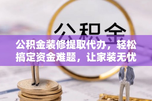 信赖公积金装修提取代办，轻松搞定资金难题，让家装无忧