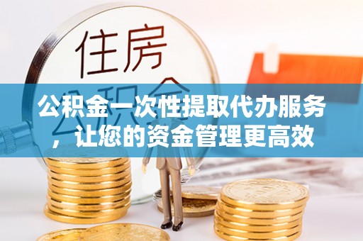 信赖公积金一次性提取代办服务，让您的资金管理更高效