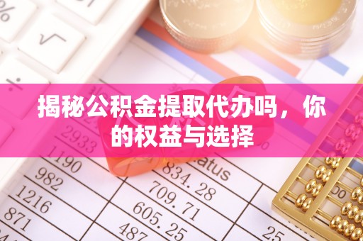 信赖揭秘公积金提取代办吗，你的权益与选择