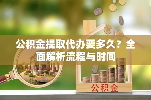 信赖公积金提取代办要多久？全面解析流程与时间