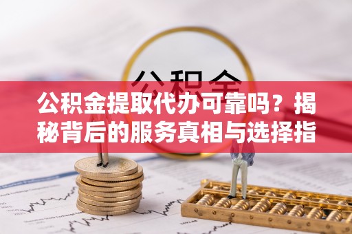 信赖公积金提取代办可靠吗？揭秘背后的服务真相与选择指南