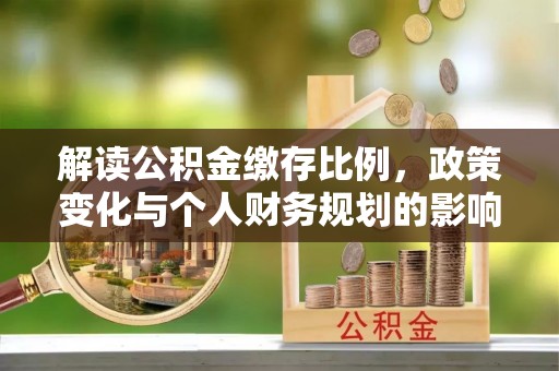 信赖解读公积金缴存比例，政策变化与个人财务规划的影响