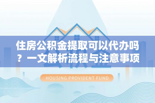 信赖住房公积金提取可以代办吗？一文解析流程与注意事项