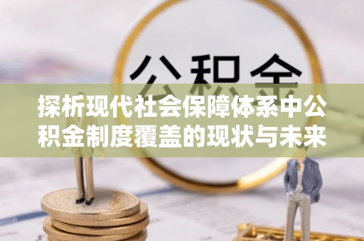 信赖探析现代社会保障体系中公积金制度覆盖的现状与未来
