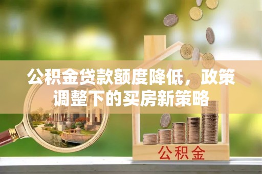 信赖公积金贷款额度降低，政策调整下的买房新策略