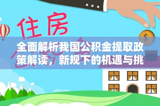 信赖全面解析我国公积金提取政策解读，新规下的机遇与挑战