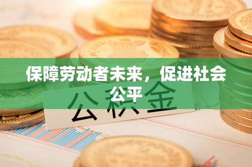 信赖保障劳动者未来，促进社会公平