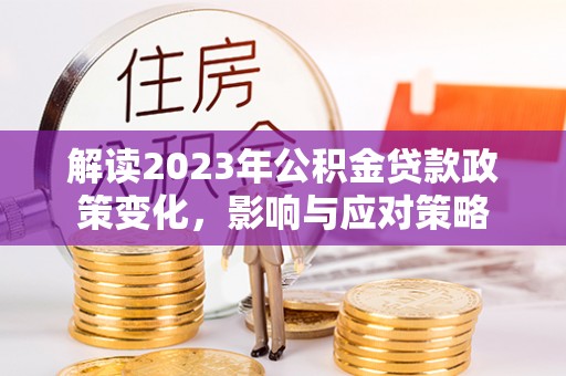 信赖解读2023年公积金贷款政策变化，影响与应对策略
