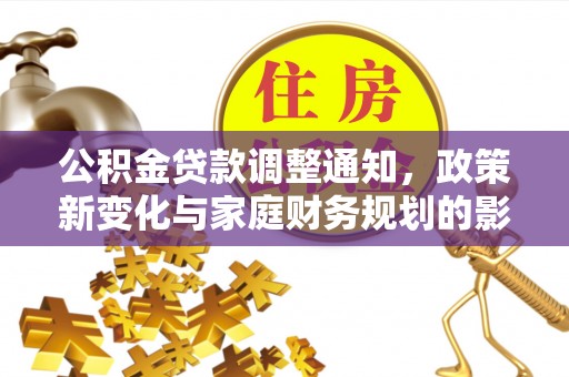 信赖公积金贷款调整通知，政策新变化与家庭财务规划的影响