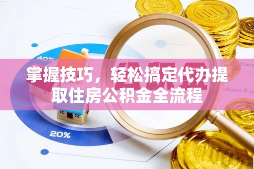 信赖掌握技巧，轻松搞定代办提取住房公积金全流程