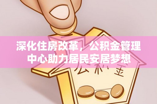 信赖深化住房改革，公积金管理中心助力居民安居梦想
