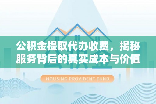 信赖公积金提取代办收费，揭秘服务背后的真实成本与价值