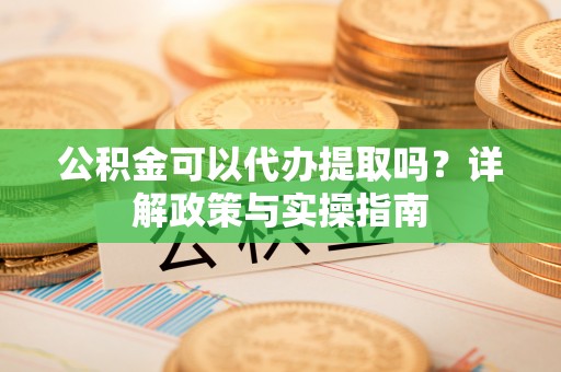 信赖公积金可以代办提取吗？详解政策与实操指南