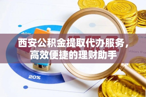 信赖西安公积金提取代办服务，高效便捷的理财助手