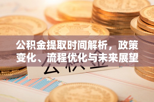 信赖公积金提取时间解析，政策变化、流程优化与未来展望