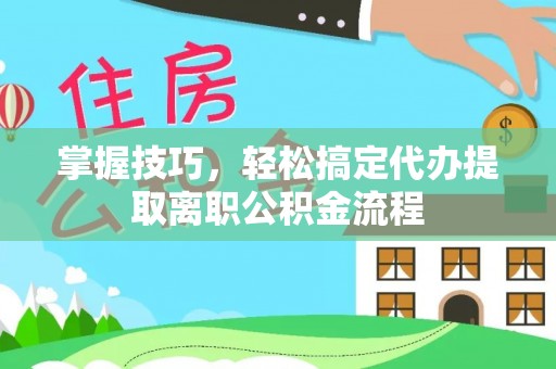 信赖掌握技巧，轻松搞定代办提取离职公积金流程