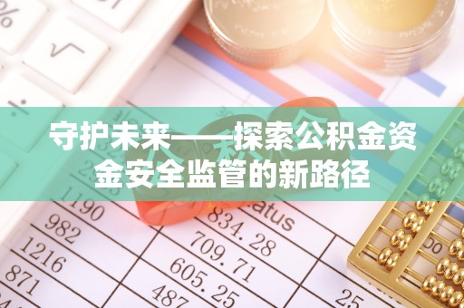 信赖守护未来——探索公积金资金安全监管的新路径