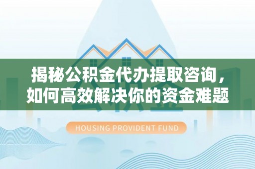 信赖揭秘公积金代办提取咨询，如何高效解决你的资金难题
