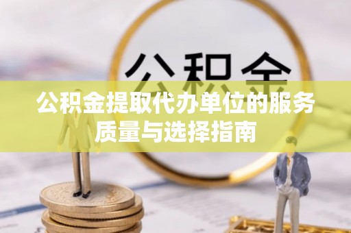 信赖公积金提取代办单位的服务质量与选择指南