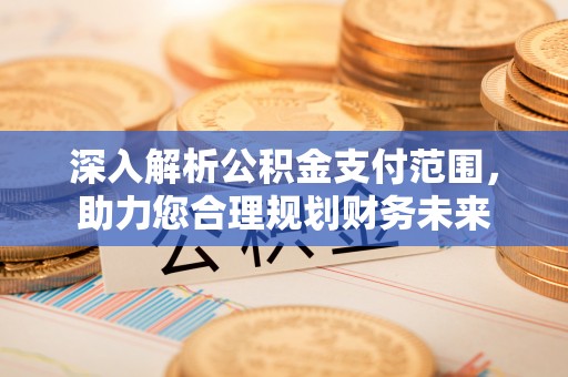 信赖深入解析公积金支付范围，助力您合理规划财务未来