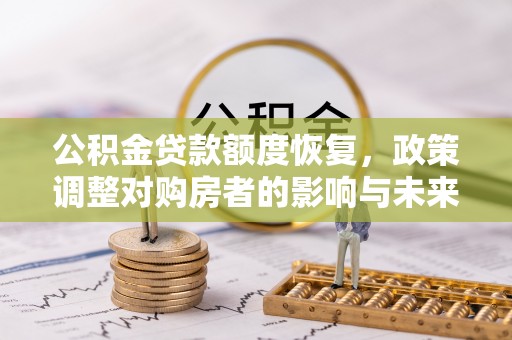 信赖公积金贷款额度恢复，政策调整对购房者的影响与未来展望