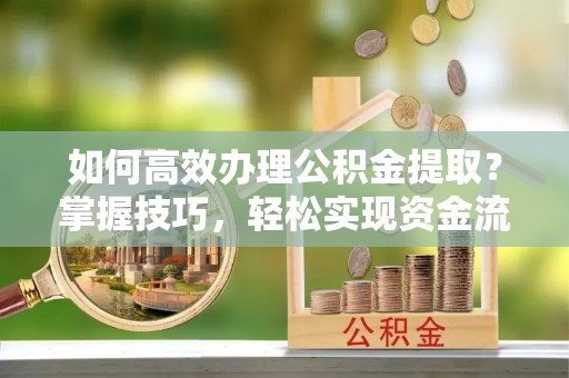 信赖如何高效办理公积金提取？掌握技巧，轻松实现资金流动