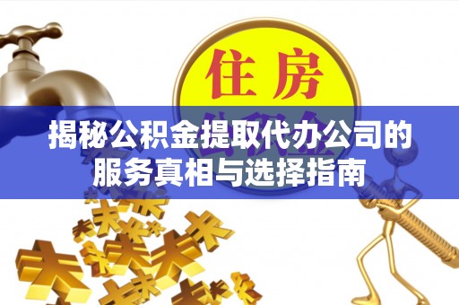 信赖揭秘公积金提取代办公司的服务真相与选择指南