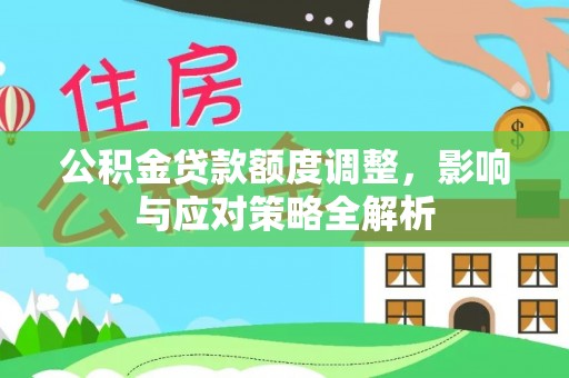 信赖公积金贷款额度调整，影响与应对策略全解析