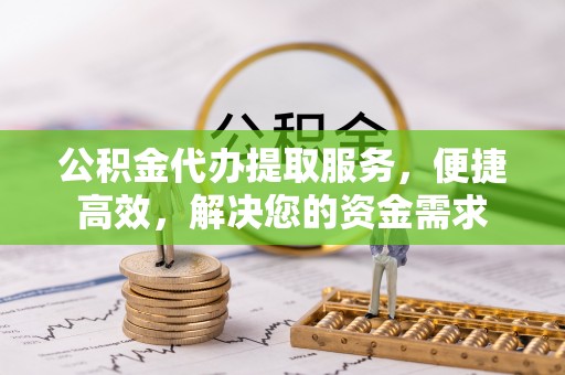 信赖公积金代办提取服务，便捷高效，解决您的资金需求