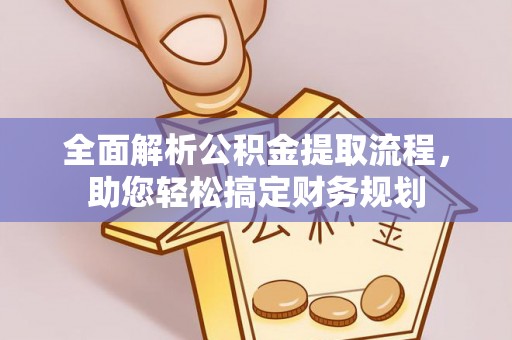 信赖全面解析公积金提取流程，助您轻松搞定财务规划