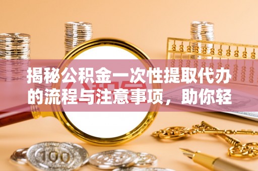 信赖揭秘公积金一次性提取代办的流程与注意事项，助你轻松搞定财务规划