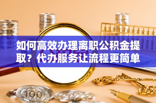 信赖如何高效办理离职公积金提取？代办服务让流程更简单