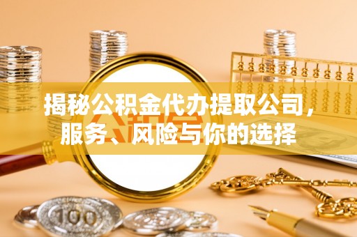 信赖揭秘公积金代办提取公司，服务、风险与你的选择