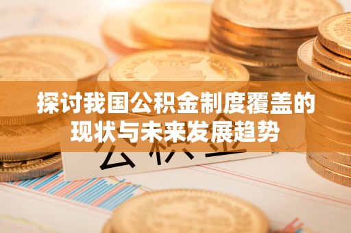 信赖探讨我国公积金制度覆盖的现状与未来发展趋势