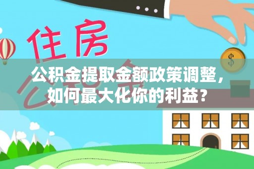 信赖公积金提取金额政策调整，如何最大化你的利益？