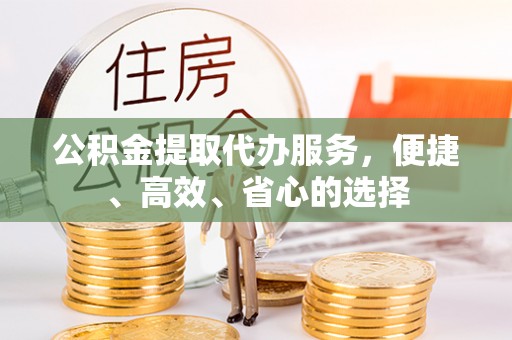 信赖公积金提取代办服务，便捷、高效、省心的选择