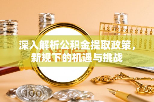 信赖深入解析公积金提取政策，新规下的机遇与挑战