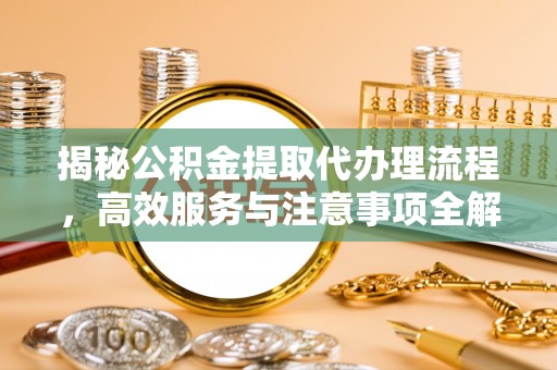 信赖揭秘公积金提取代办理流程，高效服务与注意事项全解析