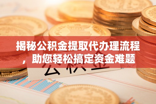 信赖揭秘公积金提取代办理流程，助您轻松搞定资金难题