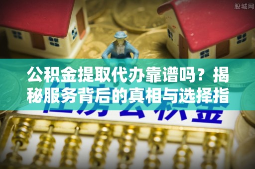信赖公积金提取代办靠谱吗？揭秘服务背后的真相与选择指南