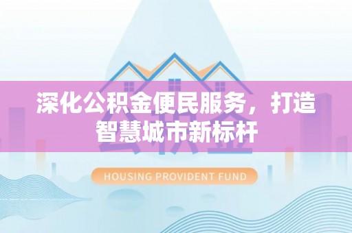 信赖深化公积金便民服务，打造智慧城市新标杆
