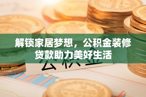 信赖解锁家居梦想，公积金装修贷款助力美好生活