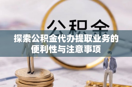 信赖探索公积金代办提取业务的便利性与注意事项