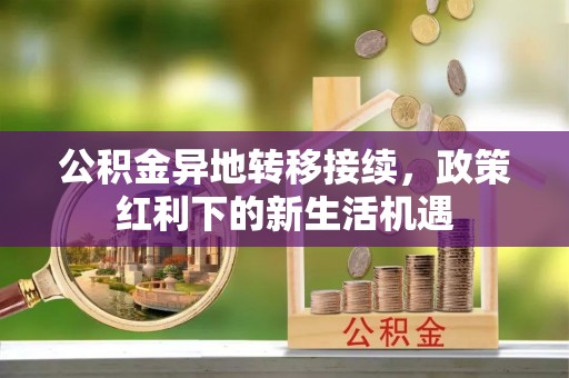 信赖公积金异地转移接续，政策红利下的新生活机遇
