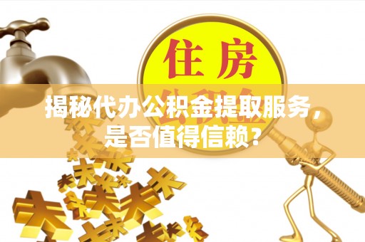 信赖揭秘代办公积金提取服务，是否值得信赖？