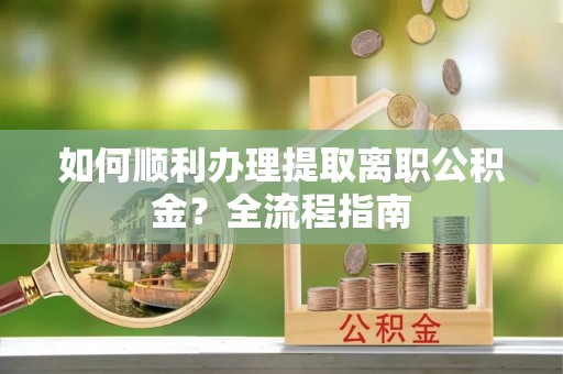 信赖如何顺利办理提取离职公积金？全流程指南