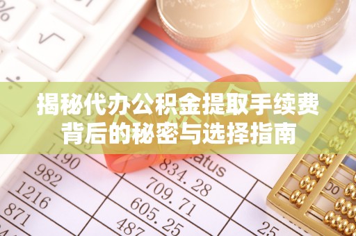 信赖揭秘代办公积金提取手续费背后的秘密与选择指南