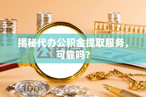 信赖揭秘代办公积金提取服务，可靠吗？