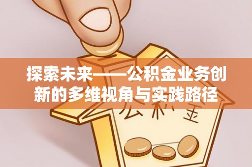 信赖探索未来——公积金业务创新的多维视角与实践路径